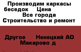 Производим каркасы беседок. › Цена ­ 22 000 - Все города Строительство и ремонт » Другое   . Ненецкий АО,Макарово д.